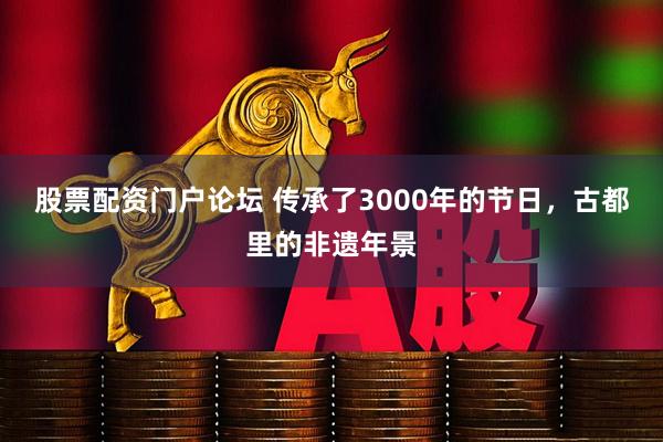 股票配资门户论坛 传承了3000年的节日，古都里的非遗年景