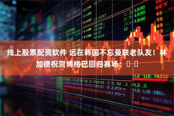 线上股票配资软件 远在韩国不忘曼联老队友！林加德祝贺博格巴回归赛场：❤️