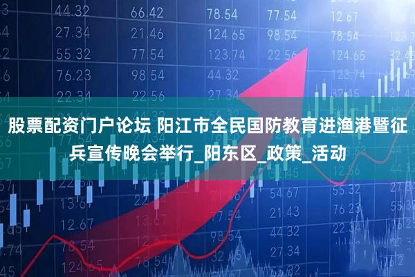 股票配资门户论坛 阳江市全民国防教育进渔港暨征兵宣传晚会举行_阳东区_政策_活动