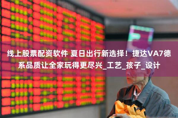 线上股票配资软件 夏日出行新选择！捷达VA7德系品质让全家玩得更尽兴_工艺_孩子_设计