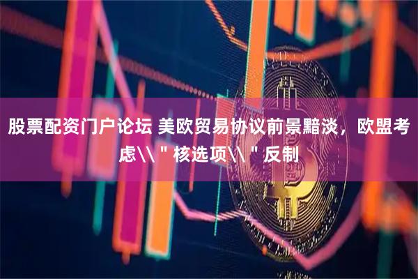 股票配资门户论坛 美欧贸易协议前景黯淡，欧盟考虑\＂核选项\＂反制