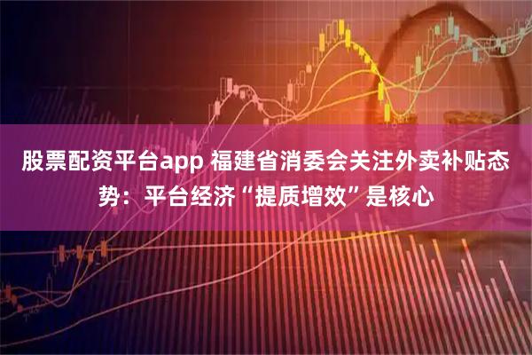 股票配资平台app 福建省消委会关注外卖补贴态势：平台经济“提质增效”是核心