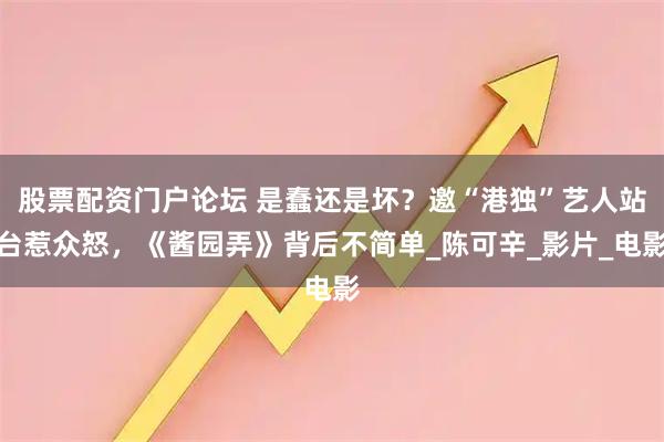 股票配资门户论坛 是蠢还是坏？邀“港独”艺人站台惹众怒，《酱园弄》背后不简单_陈可辛_影片_电影