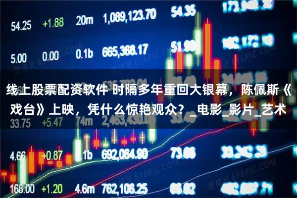线上股票配资软件 时隔多年重回大银幕，陈佩斯《戏台》上映，凭什么惊艳观众？_电影_影片_艺术