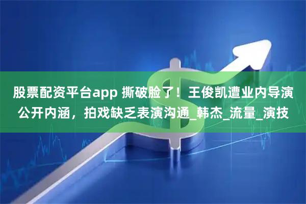 股票配资平台app 撕破脸了！王俊凯遭业内导演公开内涵，拍戏缺乏表演沟通_韩杰_流量_演技