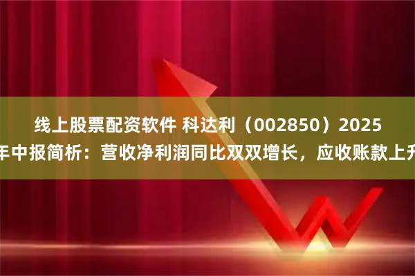 线上股票配资软件 科达利（002850）2025年中报简析：营收净利润同比双双增长，应收账款上升
