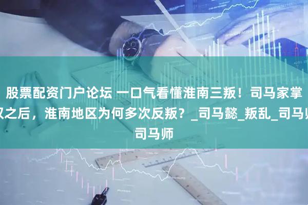 股票配资门户论坛 一口气看懂淮南三叛！司马家掌权之后，淮南地区为何多次反叛？_司马懿_叛乱_司马师