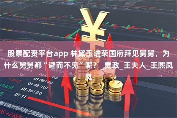股票配资平台app 林黛玉进荣国府拜见舅舅，为什么舅舅都“避而不见”呢？_贾政_王夫人_王熙凤