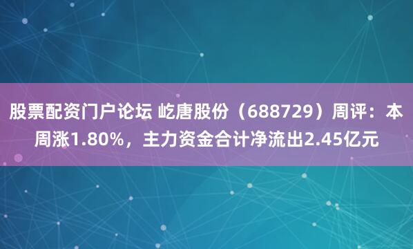 股票配资门户论坛 屹唐股份（688729）周评：本周涨1.80%，主力资金合计净流出2.45亿元