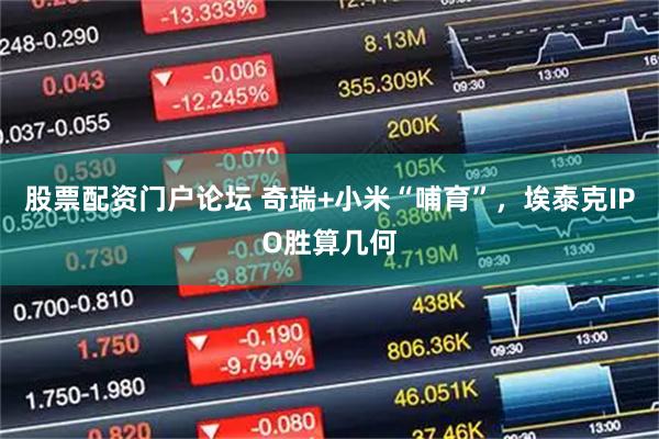 股票配资门户论坛 奇瑞+小米“哺育”，埃泰克IPO胜算几何