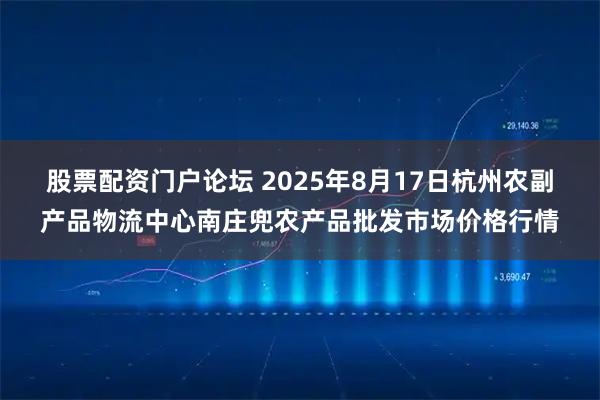 股票配资门户论坛 2025年8月17日杭州农副产品物流中心南庄兜农产品批发市场价格行情