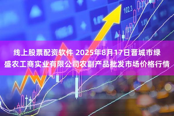 线上股票配资软件 2025年8月17日晋城市绿盛农工商实业有限公司农副产品批发市场价格行情