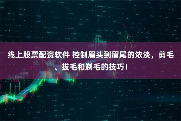 线上股票配资软件 控制眉头到眉尾的浓淡，剪毛、拔毛和剃毛的技巧！