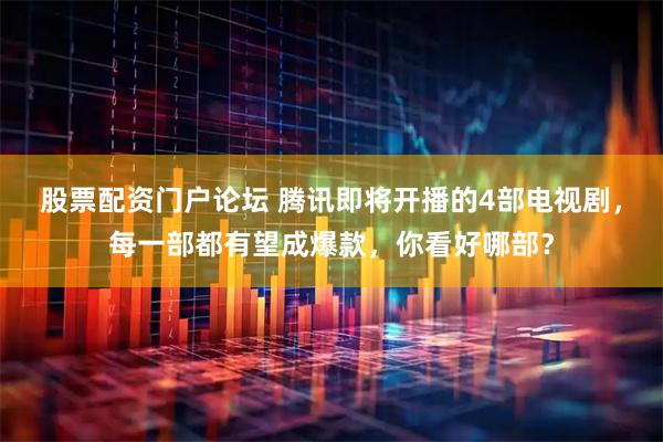 股票配资门户论坛 腾讯即将开播的4部电视剧，每一部都有望成爆款，你看好哪部？