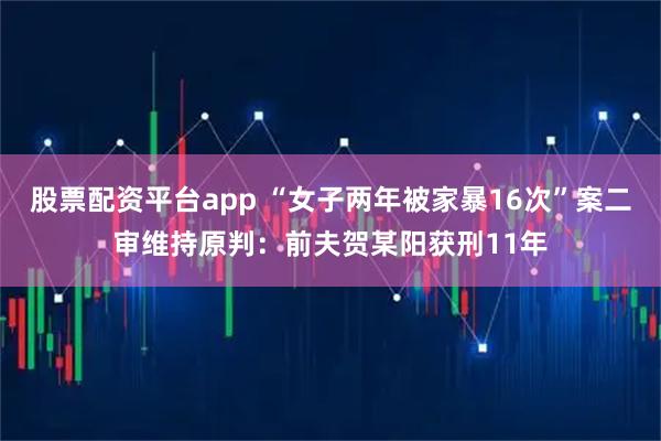 股票配资平台app “女子两年被家暴16次”案二审维持原判：前夫贺某阳获刑11年