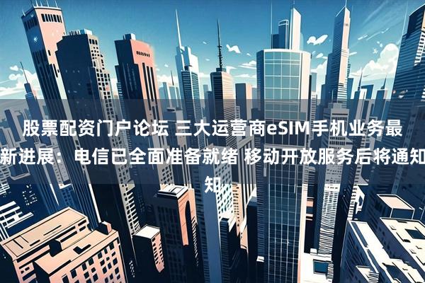 股票配资门户论坛 三大运营商eSIM手机业务最新进展：电信已全面准备就绪 移动开放服务后将通知