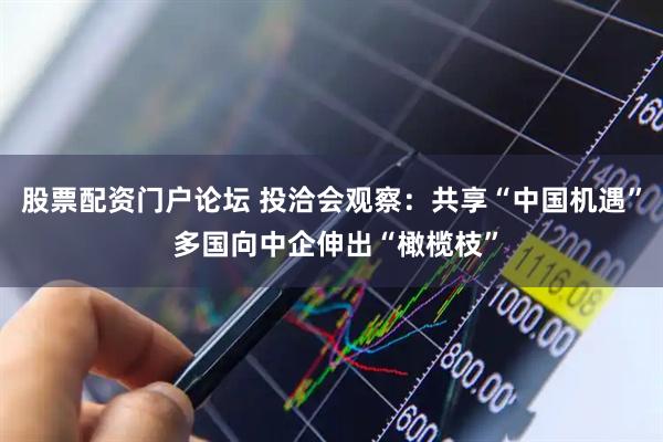 股票配资门户论坛 投洽会观察：共享“中国机遇” 多国向中企伸出“橄榄枝”