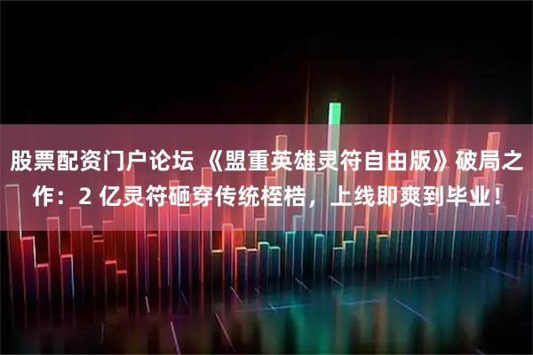 股票配资门户论坛 《盟重英雄灵符自由版》破局之作：2 亿灵符砸穿传统桎梏，上线即爽到毕业！