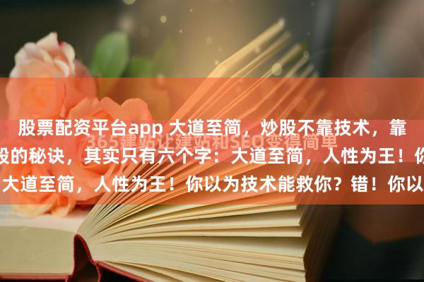 股票配资平台app 大道至简，炒股不靠技术，靠的是人性！很多人问我炒股的秘诀，其实只有六个字：大道至简，人性为王！你以为技术能救你？错！你以...