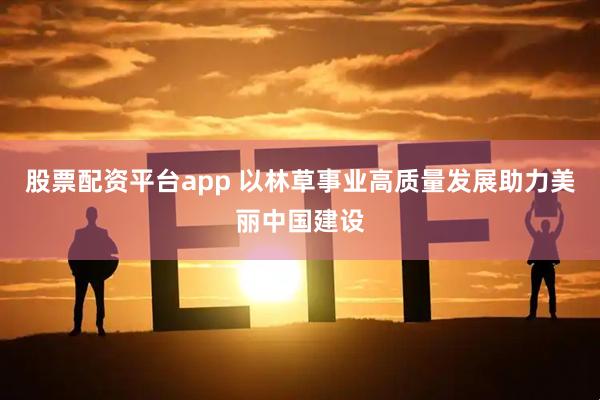 股票配资平台app 以林草事业高质量发展助力美丽中国建设