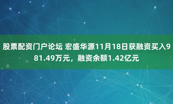 股票配资门户论坛 宏盛华源11月18日获融资买入981.49万元,融资余额1.42亿元