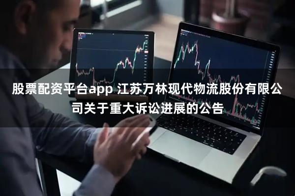 股票配资平台app 江苏万林现代物流股份有限公司关于重大诉讼进展的公告