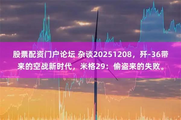 股票配资门户论坛 杂谈20251208，歼-36带来的空战新时代，米格29：偷盗来的失败。