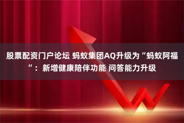 股票配资门户论坛 蚂蚁集团AQ升级为“蚂蚁阿福”：新增健康陪伴功能 问答能力升级