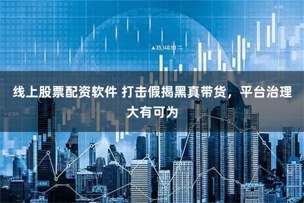 线上股票配资软件 打击假揭黑真带货，平台治理大有可为