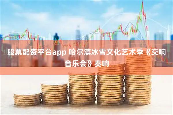 股票配资平台app 哈尔滨冰雪文化艺术季《交响音乐会》奏响