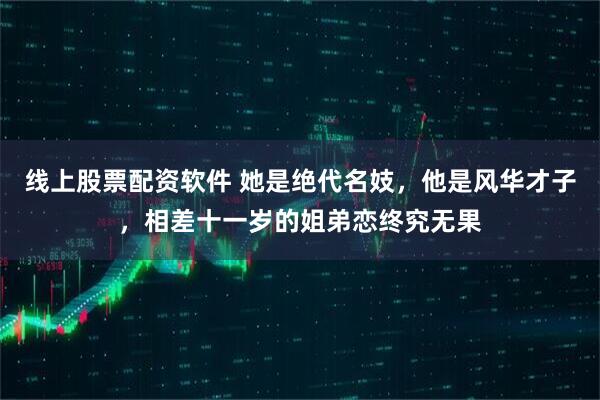 线上股票配资软件 她是绝代名妓，他是风华才子，相差十一岁的姐弟恋终究无果