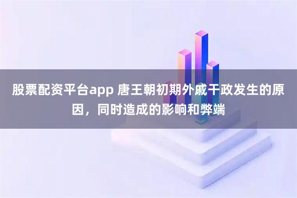 股票配资平台app 唐王朝初期外戚干政发生的原因，同时造成的影响和弊端