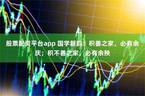 股票配资平台app 国学新韵：积善之家，必有余庆；积不善之家，必有余殃