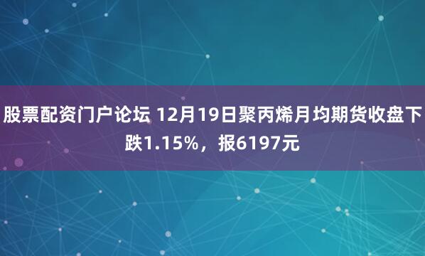 股票配资门户论坛 12月19日聚丙烯月均期货收盘下跌1.15%，报6197元