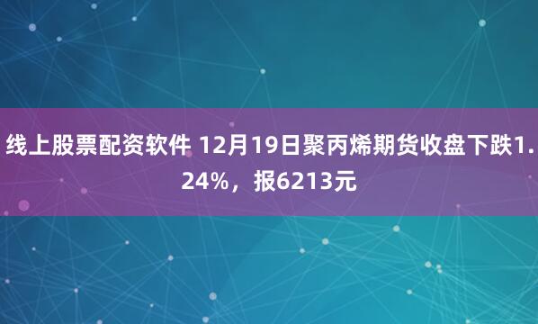 线上股票配资软件 12月19日聚丙烯期货收盘下跌1.24%，报6213元