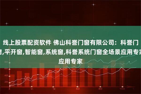 线上股票配资软件 佛山科誉门窗有限公司：科誉门窗,平开窗,智能窗,系统窗,科誉系统门窗全场景应用专家