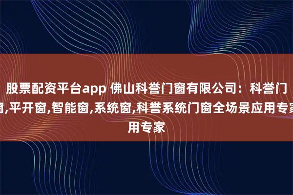 股票配资平台app 佛山科誉门窗有限公司：科誉门窗,平开窗,智能窗,系统窗,科誉系统门窗全场景应用专家