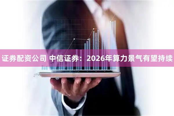 证券配资公司 中信证券：2026年算力景气有望持续