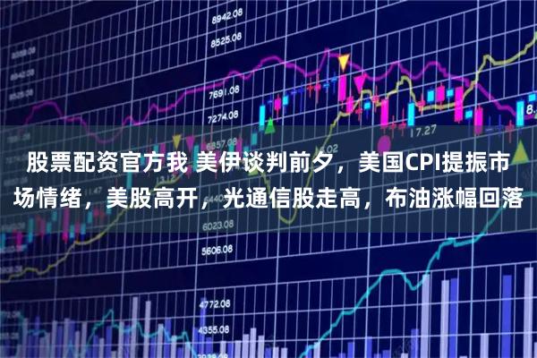 股票配资官方我 美伊谈判前夕，美国CPI提振市场情绪，美股高开，光通信股走高，布油涨幅回落