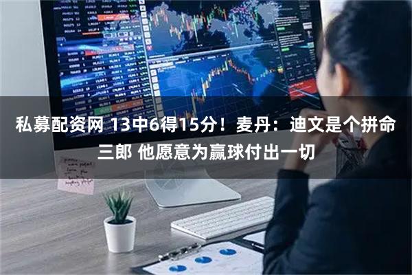 私募配资网 13中6得15分！麦丹：迪文是个拼命三郎 他愿意为赢球付出一切