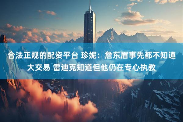 合法正规的配资平台 珍妮：詹东眉事先都不知道大交易 雷迪克知道但他仍在专心执教