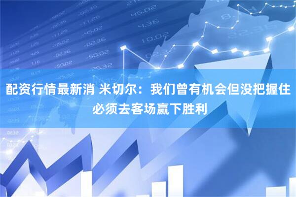 配资行情最新消 米切尔：我们曾有机会但没把握住 必须去客场赢下胜利