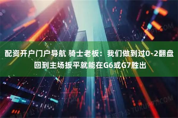 配资开户门户导航 骑士老板：我们做到过0-2翻盘 回到主场扳平就能在G6或G7胜出
