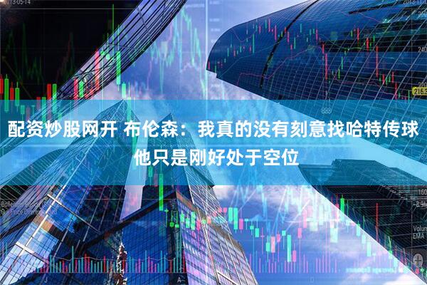 配资炒股网开 布伦森：我真的没有刻意找哈特传球 他只是刚好处于空位