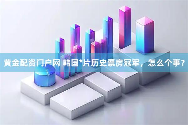 黄金配资门户网 韩国*片历史票房冠军，怎么个事？