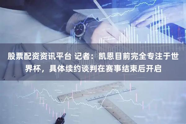 股票配资资讯平台 记者：凯恩目前完全专注于世界杯，具体续约谈判在赛事结束后开启